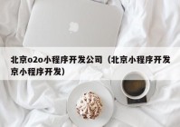 北京o2o小程序开发公司（北京小程序开发京小程序开发）