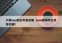 六安seo优化外包价格（seo网站优化外包价格）