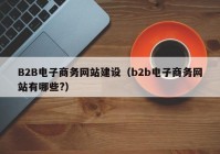B2B电子商务网站建设（b2b电子商务网站有哪些?）