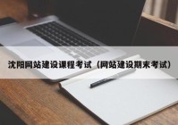 沈阳网站建设课程考试（网站建设期末考试）