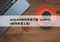 android软件开发下载（android软件开发工具）